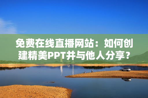 免费在线直播网站：如何创建精美PPT并与他人分享？