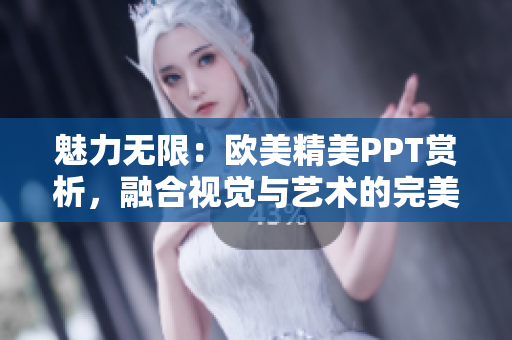 魅力无限：欧美精美PPT赏析，融合视觉与艺术的完美表现！