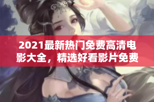 2021最新热门免费高清电影大全，精选好看影片免费观看推荐