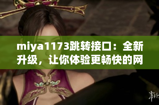 miya1173跳转接口：全新升级，让你体验更畅快的网页导航服务