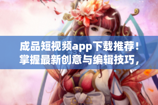 成品短视频app下载推荐！掌握最新创意与编辑技巧，展现无限创意！