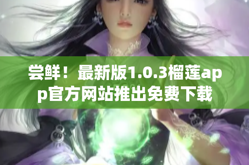 尝鲜！最新版1.0.3榴莲app官方网站推出免费下载