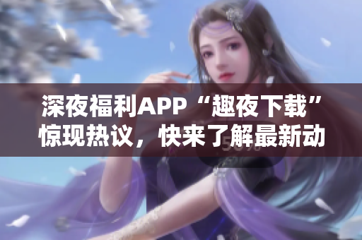 深夜福利APP“趣夜下载”惊现热议，快来了解最新动态!