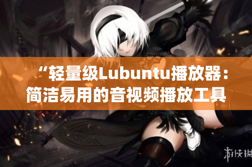 “轻量级Lubuntu播放器：简洁易用的音视频播放工具”(1)