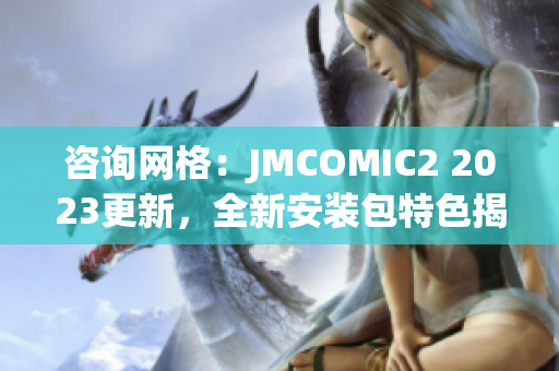 咨询网格：JMCOMIC2 2023更新，全新安装包特色揭秘