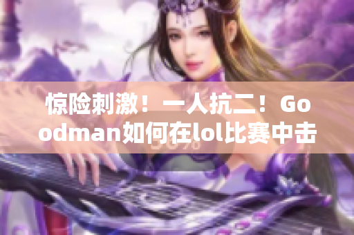 惊险刺激！一人抗二！Goodman如何在lol比赛中击败两个对手？