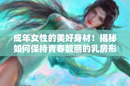 成年女性的美好身材！揭秘如何保持青春靓丽的乳房形态