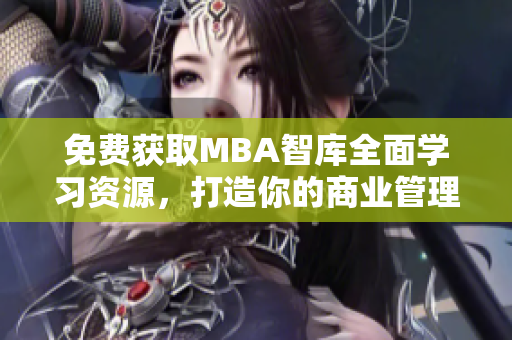 免费获取MBA智库全面学习资源，打造你的商业管理智慧