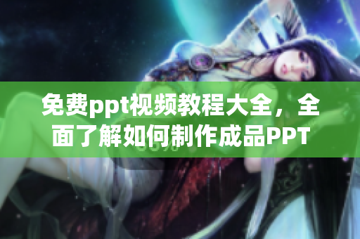 免费ppt视频教程大全，全面了解如何制作成品PPT