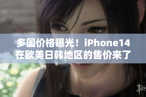 多国价格曝光！iPhone14在欧美日韩地区的售价来了！