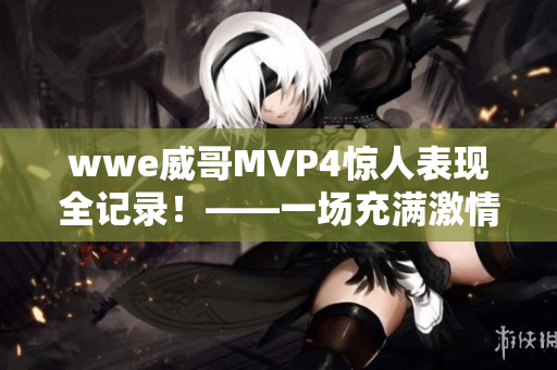 wwe威哥MVP4惊人表现全记录！——一场充满激情的角斗士之战