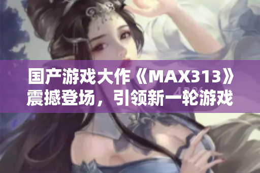 国产游戏大作《MAX313》震撼登场，引领新一轮游戏革命