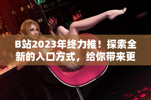 B站2023年终力推！探索全新的入口方式，给你带来更多惊喜！