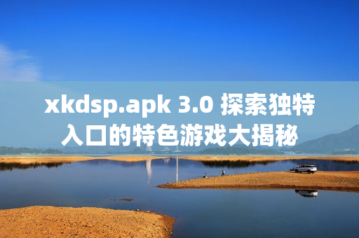 xkdsp.apk 3.0 探索独特入口的特色游戏大揭秘