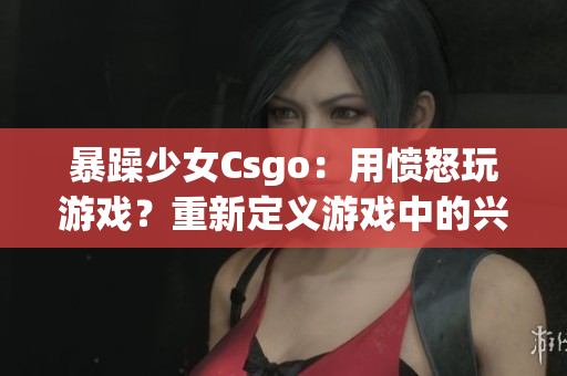 暴躁少女Csgo：用愤怒玩游戏？重新定义游戏中的兴奋与挑战(1)