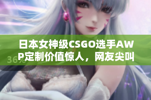 日本女神级CSGO选手AWP定制价值惊人，网友尖叫不断