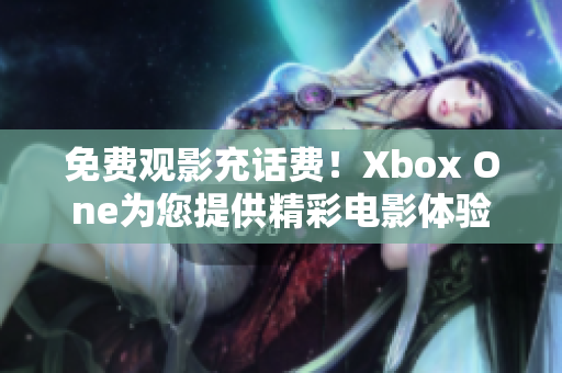 免费观影充话费！Xbox One为您提供精彩电影体验