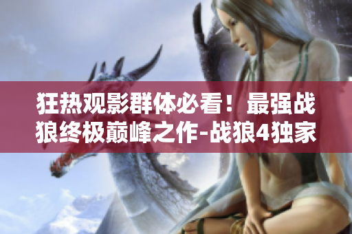 狂热观影群体必看！最强战狼终极巅峰之作-战狼4独家免费播放