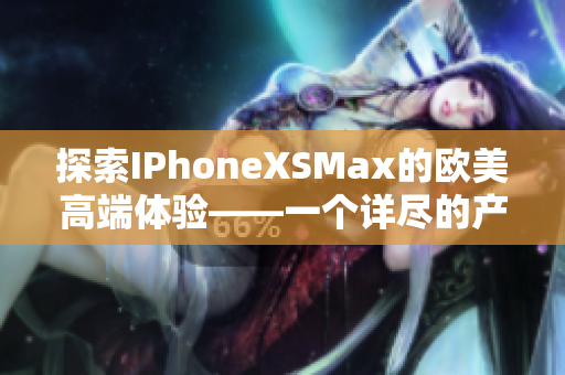 探索IPhoneXSMax的欧美高端体验——一个详尽的产品评测