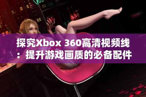 探究Xbox 360高清视频线：提升游戏画质的必备配件