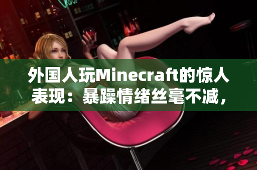 外国人玩Minecraft的惊人表现：暴躁情绪丝毫不减，让人目瞪口呆！