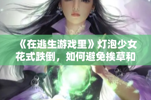 《在逃生游戏里》灯泡少女花式跌倒，如何避免挨草和保护灯泡？