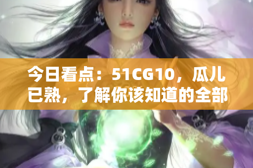 今日看点：51CG10，瓜儿已熟，了解你该知道的全部！