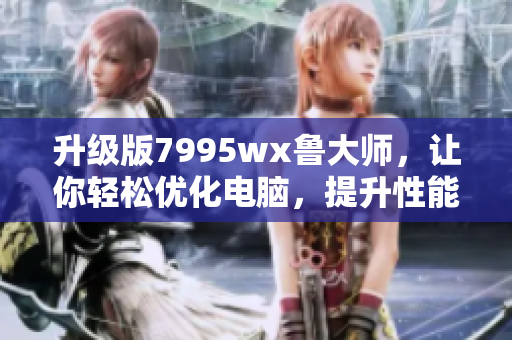 升级版7995wx鲁大师，让你轻松优化电脑，提升性能