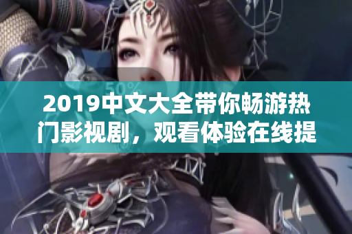 2019中文大全带你畅游热门影视剧，观看体验在线提升！