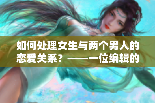 如何处理女生与两个男人的恋爱关系？——一位编辑的建议