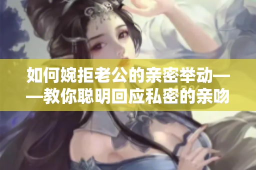 如何婉拒老公的亲密举动——教你聪明回应私密的亲吻行为