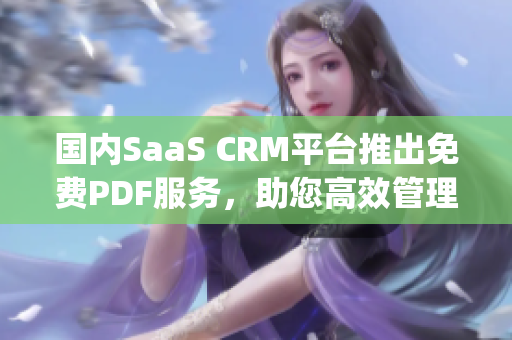 国内SaaS CRM平台推出免费PDF服务，助您高效管理客户信息(1)