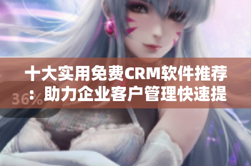 十大实用免费CRM软件推荐：助力企业客户管理快速提升