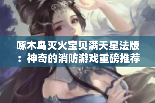 啄木鸟灭火宝贝满天星法版：神奇的消防游戏重磅推荐