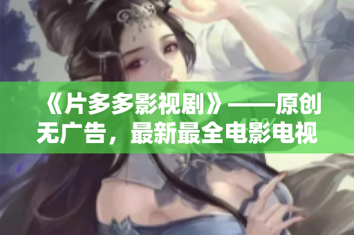 《片多多影视剧》——原创无广告，最新最全电影电视剧尽在其中