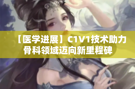 【医学进展】C1V1技术助力骨科领域迈向新里程碑