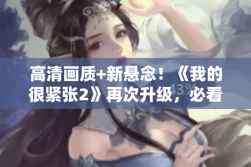 高清画质+新悬念！《我的很紧张2》再次升级，必看不容错过！