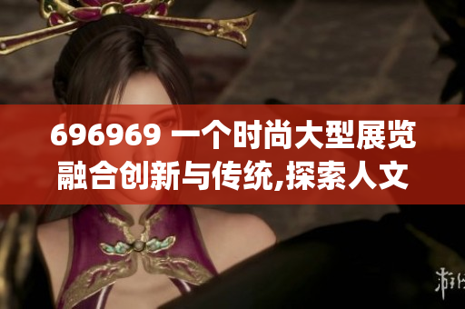 696969 一个时尚大型展览融合创新与传统,探索人文艺术的价值(1)