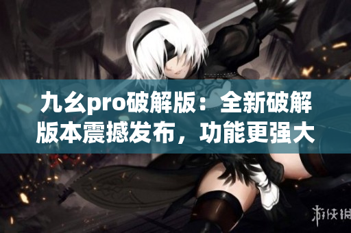 九幺pro破解版：全新破解版本震撼发布，功能更强大, 使用更简便!(1)