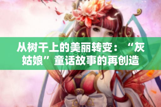 从树干上的美丽转变：“灰姑娘”童话故事的再创造