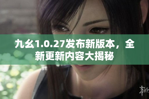 九幺1.0.27发布新版本，全新更新内容大揭秘