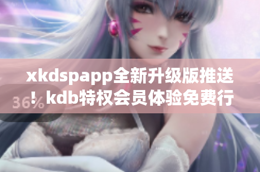 xkdspapp全新升级版推送！kdb特权会员体验免费行