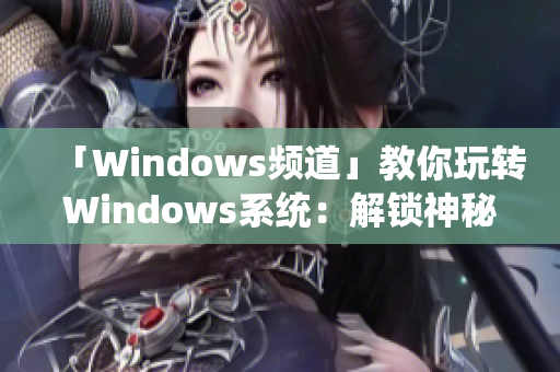 「Windows频道」教你玩转Windows系统：解锁神秘的操作技巧！