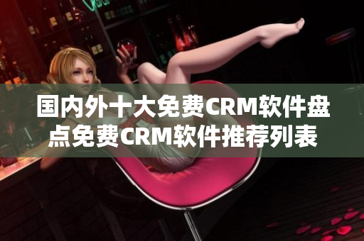 国内外十大免费CRM软件盘点免费CRM软件推荐列表