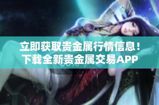 立即获取贵金属行情信息！下载全新贵金属交易APP