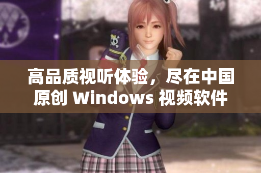 高品质视听体验，尽在中国原创 Windows 视频软件