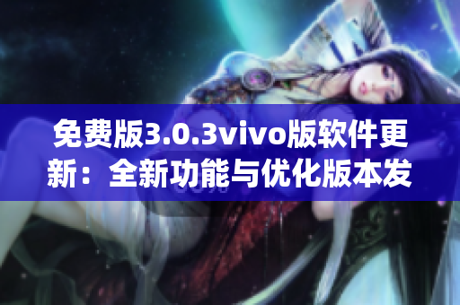 免费版3.0.3vivo版软件更新：全新功能与优化版本发布(1)