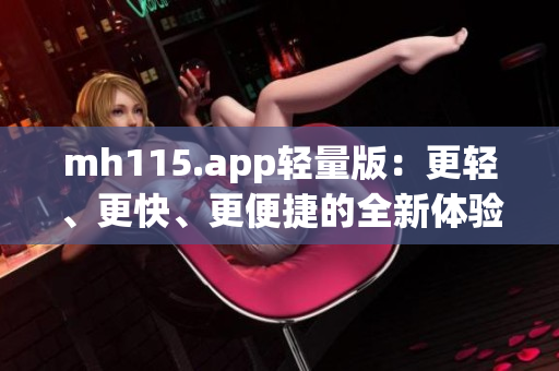 mh115.app轻量版：更轻、更快、更便捷的全新体验