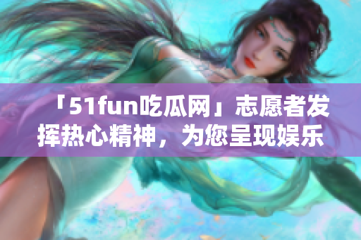 「51fun吃瓜网」志愿者发挥热心精神，为您呈现娱乐资讯。