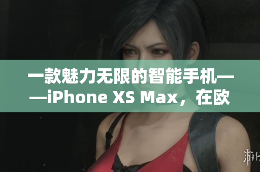 一款魅力无限的智能手机——iPhone XS Max，在欧美市场赢得高端用户青睐